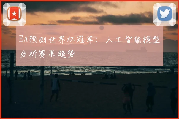 EA预测世界杯冠军：人工智能模型分析赛果趋势