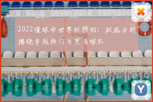 2022懂球帝世界杯预测：权威分析揭晓夺冠热门与黑马球队