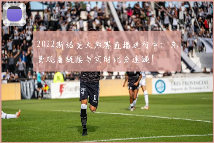 2022斯诺克大师赛直播进行中：免费观看链接与实时比分速递！